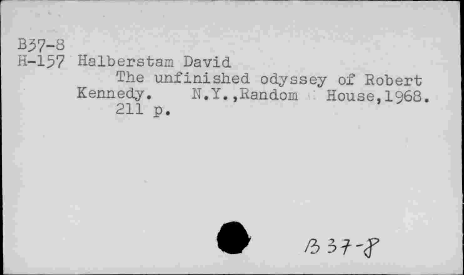 ﻿B^7-8
H-157 Halberstam David
The unfinished odyssey of Robert Kennedy.	N.Y.,Random	House,1968.
211 p.